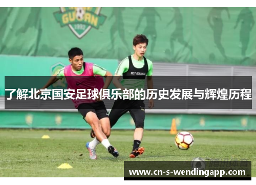 了解北京国安足球俱乐部的历史发展与辉煌历程 了解北京国安足球俱乐部的历史发展与辉煌历程