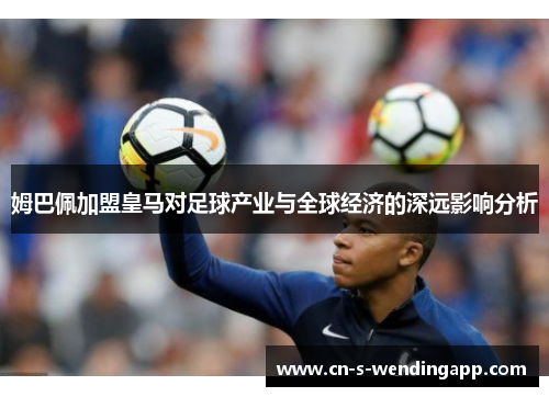 姆巴佩加盟皇马对足球产业与全球经济的深远影响分析