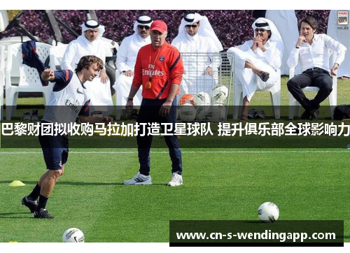 巴黎财团拟收购马拉加打造卫星球队 提升俱乐部全球影响力 巴黎财团拟收购马拉加打造卫星球队 提升俱乐部全球影响力