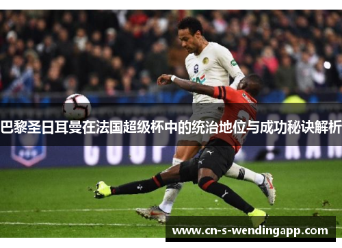 巴黎圣日耳曼在法国超级杯中的统治地位与成功秘诀解析 巴黎圣日耳曼在法国超级杯中的统治地位与成功秘诀解析