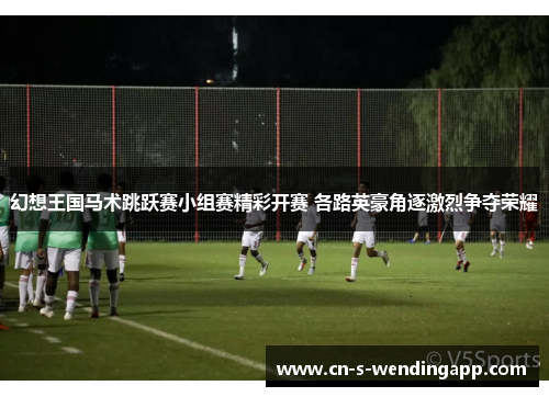 幻想王国马术跳跃赛小组赛精彩开赛 各路英豪角逐激烈争夺荣耀 幻想王国马术跳跃赛小组赛精彩开赛 各路英豪角逐激烈争夺荣耀