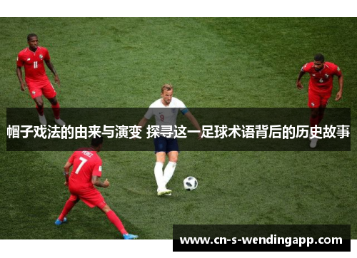 帽子戏法的由来与演变 探寻这一足球术语背后的历史故事