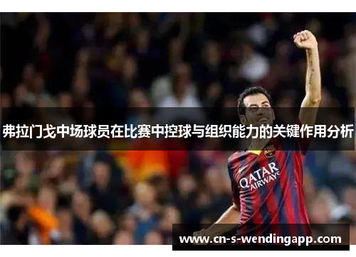 弗拉门戈中场球员在比赛中控球与组织能力的关键作用分析 弗拉门戈中场球员在比赛中控球与组织能力的关键作用分析
