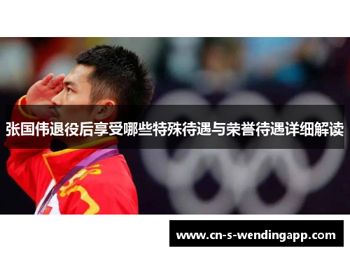 张国伟退役后享受哪些特殊待遇与荣誉待遇详细解读 张国伟退役后享受哪些特殊待遇与荣誉待遇详细解读