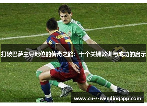 打破巴萨主导地位的传奇之路:十个关键教训与成功的启示 打破巴萨主导地位的传奇之路:十个关键教训与成功的启示