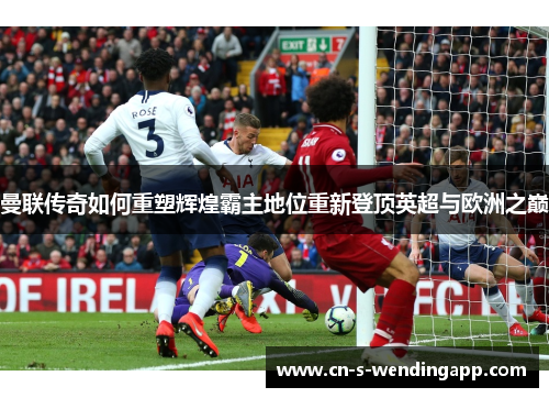 曼联传奇如何重塑辉煌霸主地位重新登顶英超与欧洲之巅 曼联传奇如何重塑辉煌霸主地位重新登顶英超与欧洲之巅