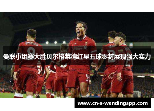 曼联小组赛大胜贝尔格莱德红星五球零封展现强大实力