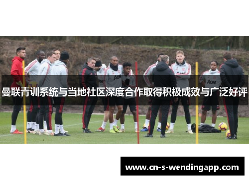 曼联青训系统与当地社区深度合作取得积极成效与广泛好评 曼联青训系统与当地社区深度合作取得积极成效与广泛好评