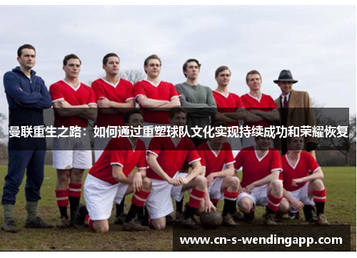 曼联重生之路：如何通过重塑球队文化实现持续成功和荣耀恢复