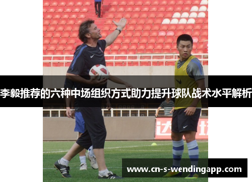 李毅推荐的六种中场组织方式助力提升球队战术水平解析 李毅推荐的六种中场组织方式助力提升球队战术水平解析