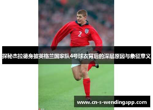 探秘杰拉德身披英格兰国家队4号球衣背后的深层原因与象征意义 探秘杰拉德身披英格兰国家队4号球衣背后的深层原因与象征意义