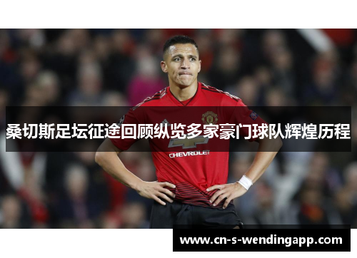 桑切斯足坛征途回顾纵览多家豪门球队辉煌历程 桑切斯足坛征途回顾纵览多家豪门球队辉煌历程