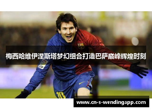 梅西哈维伊涅斯塔梦幻组合打造巴萨巅峰辉煌时刻 梅西哈维伊涅斯塔梦幻组合打造巴萨巅峰辉煌时刻