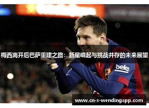 梅西离开后巴萨重建之路：新星崛起与挑战并存的未来展望