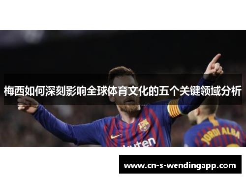 梅西如何深刻影响全球体育文化的五个关键领域分析 梅西如何深刻影响全球体育文化的五个关键领域分析
