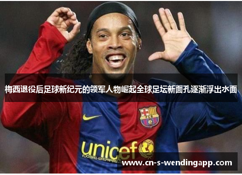 梅西退役后足球新纪元的领军人物崛起全球足坛新面孔逐渐浮出水面 梅西退役后足球新纪元的领军人物崛起全球足坛新面孔逐渐浮出水面