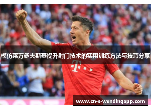 模仿莱万多夫斯基提升射门技术的实用训练方法与技巧分享 模仿莱万多夫斯基提升射门技术的实用训练方法与技巧分享