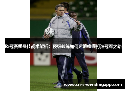 欧冠赛季最佳战术解析:顶级教练如何运筹帷幄打造冠军之路 欧冠赛季最佳战术解析:顶级教练如何运筹帷幄打造冠军之路