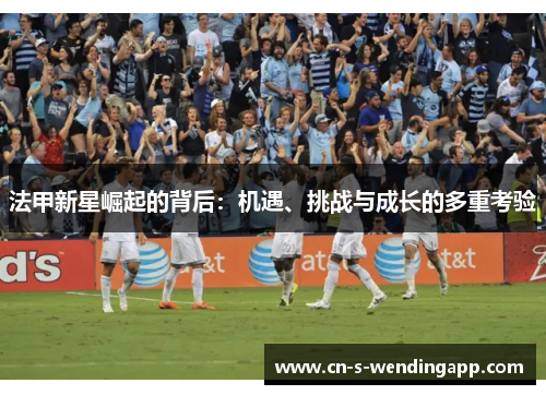 法甲新星崛起的背后：机遇、挑战与成长的多重考验
