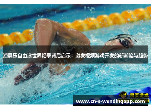 潘展乐自由泳世界纪录背后启示：激发视频游戏开发的新潮流与趋势