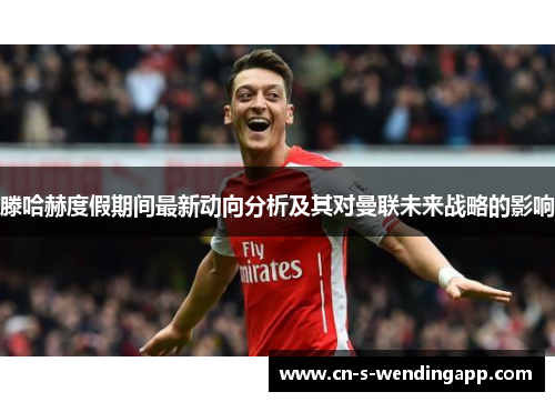 滕哈赫度假期间最新动向分析及其对曼联未来战略的影响 滕哈赫度假期间最新动向分析及其对曼联未来战略的影响