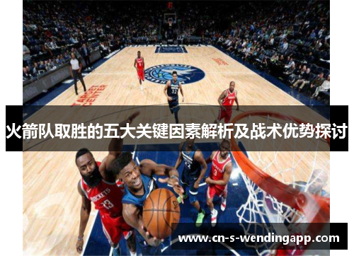 火箭队取胜的五大关键因素解析及战术优势探讨