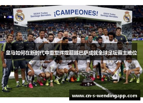 皇马如何在新时代中重塑辉煌超越巴萨成就全球足坛霸主地位 皇马如何在新时代中重塑辉煌超越巴萨成就全球足坛霸主地位