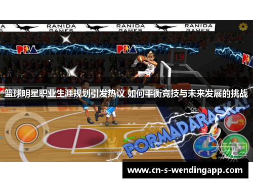 篮球明星职业生涯规划引发热议 如何平衡竞技与未来发展的挑战 篮球明星职业生涯规划引发热议 如何平衡竞技与未来发展的挑战