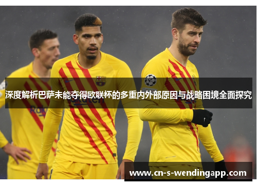 深度解析巴萨未能夺得欧联杯的多重内外部原因与战略困境全面探究