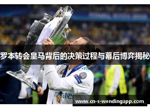 罗本转会皇马背后的决策过程与幕后博弈揭秘