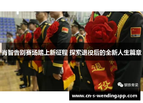 肖智告别赛场踏上新征程 探索退役后的全新人生篇章