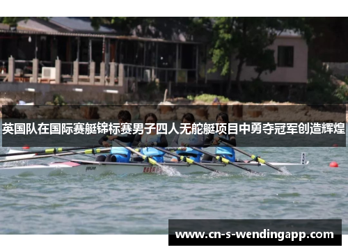 英国队在国际赛艇锦标赛男子四人无舵艇项目中勇夺冠军创造辉煌