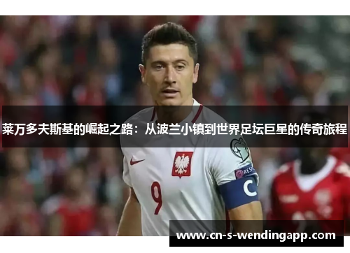 莱万多夫斯基的崛起之路：从波兰小镇到世界足坛巨星的传奇旅程