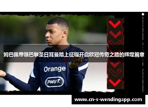 姆巴佩带领巴黎圣日耳曼踏上征程开启欧冠传奇之路的辉煌篇章