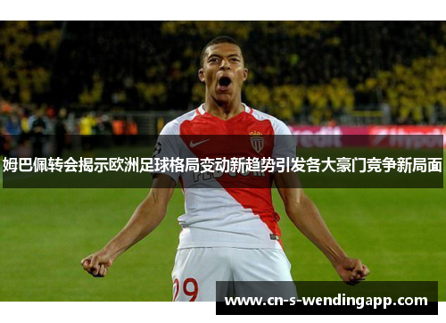 姆巴佩转会揭示欧洲足球格局变动新趋势引发各大豪门竞争新局面