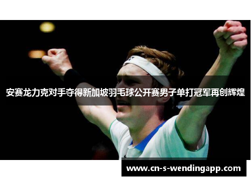 安赛龙力克对手夺得新加坡羽毛球公开赛男子单打冠军再创辉煌