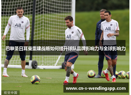 巴黎圣日耳曼重建战略如何提升球队品牌影响力与全球影响力