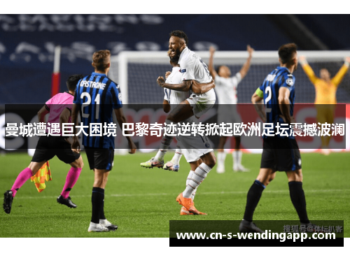 曼城遭遇巨大困境 巴黎奇迹逆转掀起欧洲足坛震撼波澜