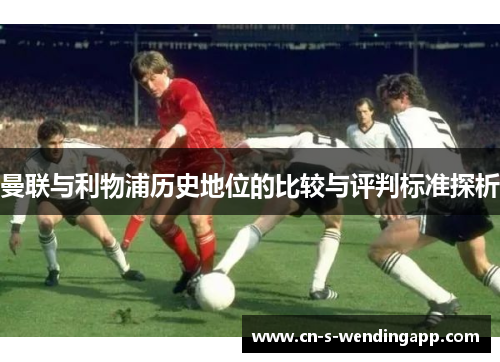 曼联与利物浦历史地位的比较与评判标准探析 曼联与利物浦历史地位的比较与评判标准探析