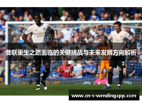 曼联重生之路面临的关键挑战与未来发展方向解析