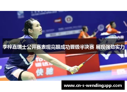 李梓嘉瑞士公开赛表现亮眼成功晋级半决赛 展现强劲实力