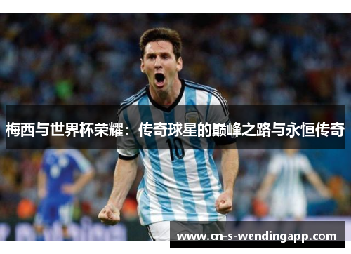 梅西与世界杯荣耀:传奇球星的巅峰之路与永恒传奇 梅西与世界杯荣耀:传奇球星的巅峰之路与永恒传奇