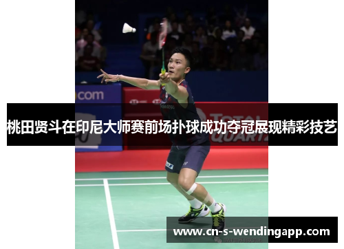 桃田贤斗在印尼大师赛前场扑球成功夺冠展现精彩技艺