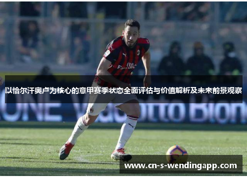 以恰尔汗奥卢为核心的意甲赛季状态全面评估与价值解析及未来前景观察