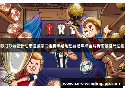 欧冠联赛最新动态速览豪门走势黑马崛起赛场焦点全解析前景格局透视 欧冠联赛最新动态速览豪门走势黑马崛起赛场焦点全解析前景格局透视