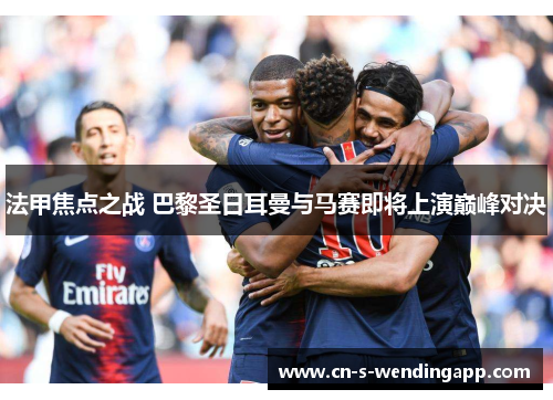 法甲焦点之战 巴黎圣日耳曼与马赛即将上演巅峰对决 法甲焦点之战 巴黎圣日耳曼与马赛即将上演巅峰对决