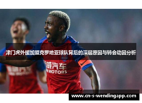 津门虎外援加盟克罗地亚球队背后的深层原因与转会动因分析 津门虎外援加盟克罗地亚球队背后的深层原因与转会动因分析