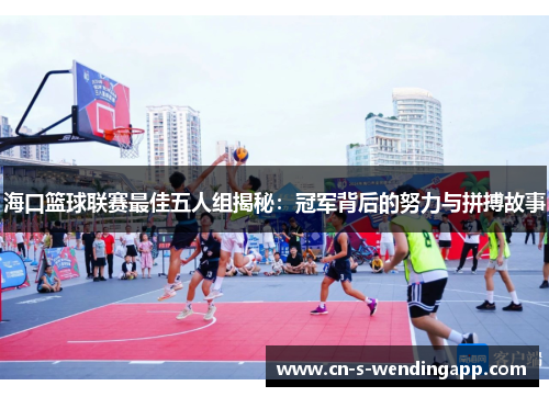 海口篮球联赛最佳五人组揭秘：冠军背后的努力与拼搏故事