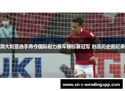 澳大利亚选手勇夺国际耐力赛车锦标赛冠军 创造历史新纪录