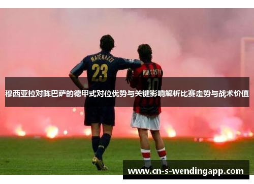 穆西亚拉对阵巴萨的德甲式对位优势与关键影响解析比赛走势与战术价值